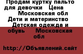 Продам куртку пальто для девочки › Цена ­ 2 500 - Московская обл. Дети и материнство » Детская одежда и обувь   . Московская обл.